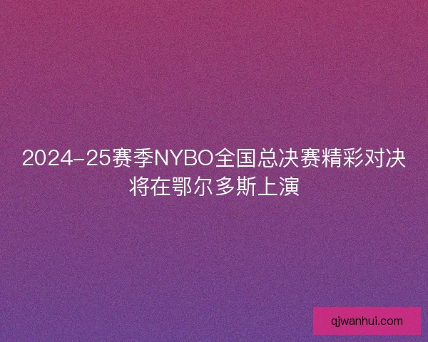 2024-25赛季NYBO全国总决赛精彩对决将在鄂尔多斯上演 2024-25赛季NYBO全国总决赛精彩对决将在鄂尔多斯上演