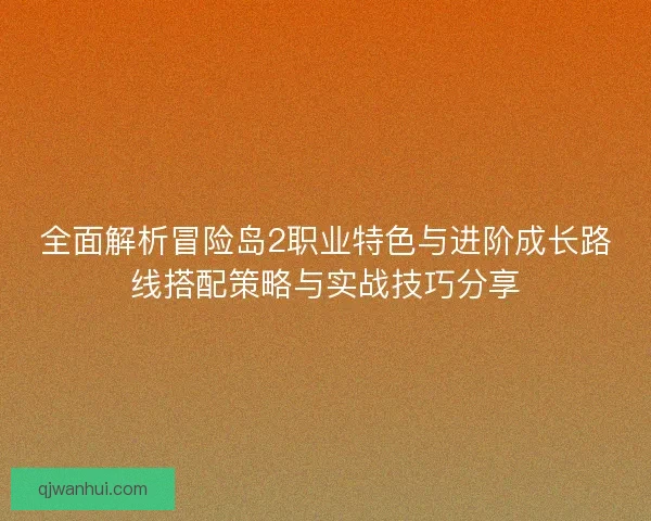 全面解析冒险岛2职业特色与进阶成长路线搭配策略与实战技巧分享