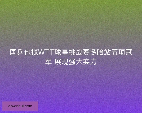 国乒包揽WTT球星挑战赛多哈站五项冠军 展现强大实力