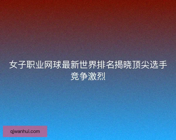 女子职业网球最新世界排名揭晓顶尖选手竞争激烈