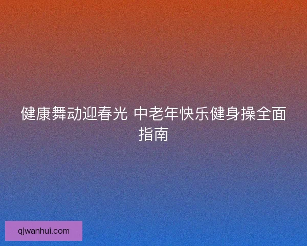健康舞动迎春光 中老年快乐健身操全面指南 健康舞动迎春光 中老年快乐健身操全面指南