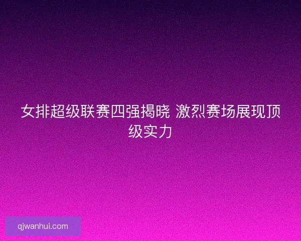 女排超级联赛四强揭晓 激烈赛场展现顶级实力 女排超级联赛四强揭晓 激烈赛场展现顶级实力