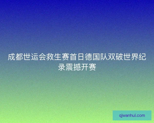 成都世运会救生赛首日德国队双破世界纪录震撼开赛