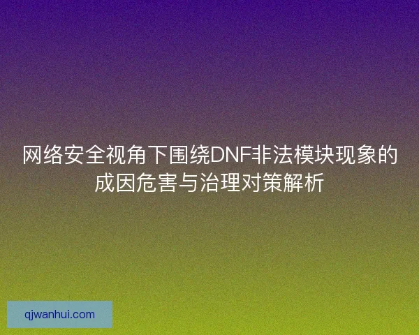 网络安全视角下围绕DNF非法模块现象的成因危害与治理对策解析