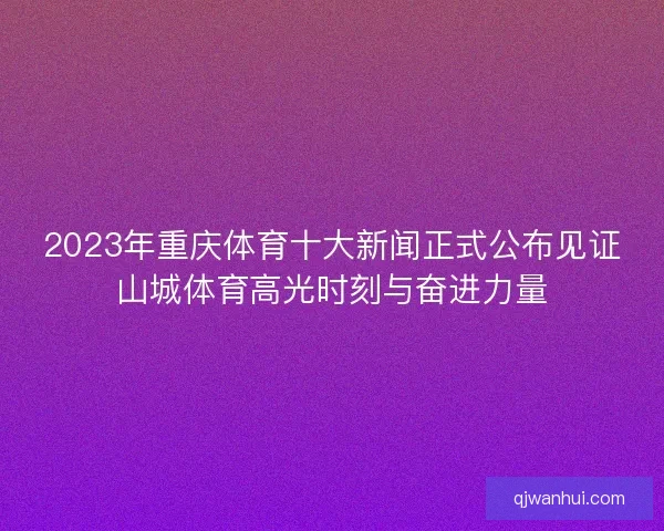 2023年重庆体育十大新闻正式公布见证山城体育高光时刻与奋进力量