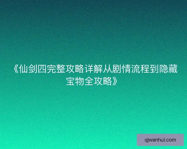 《仙剑四完整攻略详解从剧情流程到隐藏宝物全攻略》