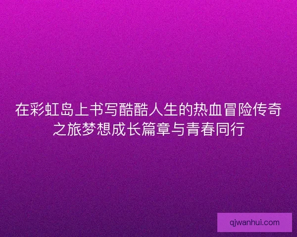 在彩虹岛上书写酷酷人生的热血冒险传奇之旅梦想成长篇章与青春同行
