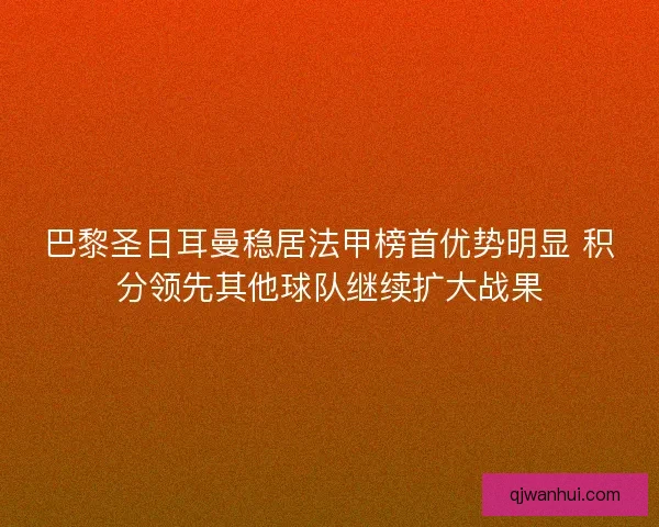 巴黎圣日耳曼稳居法甲榜首优势明显 积分领先其他球队继续扩大战果