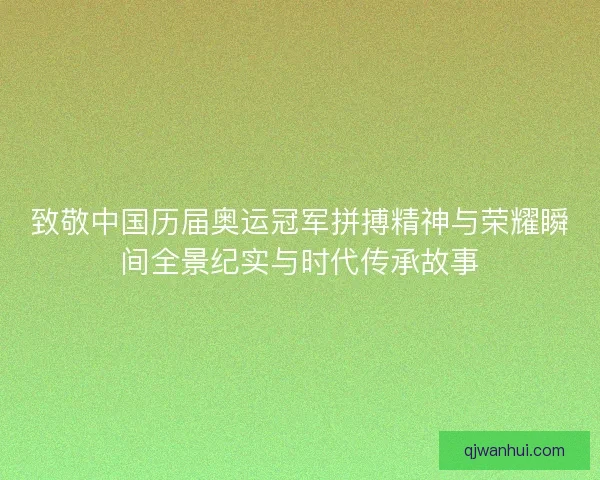 致敬中国历届奥运冠军拼搏精神与荣耀瞬间全景纪实与时代传承故事 致敬中国历届奥运冠军拼搏精神与荣耀瞬间全景纪实与时代传承故事