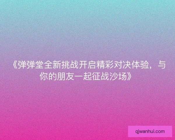 《弹弹堂全新挑战开启精彩对决体验，与你的朋友一起征战沙场》