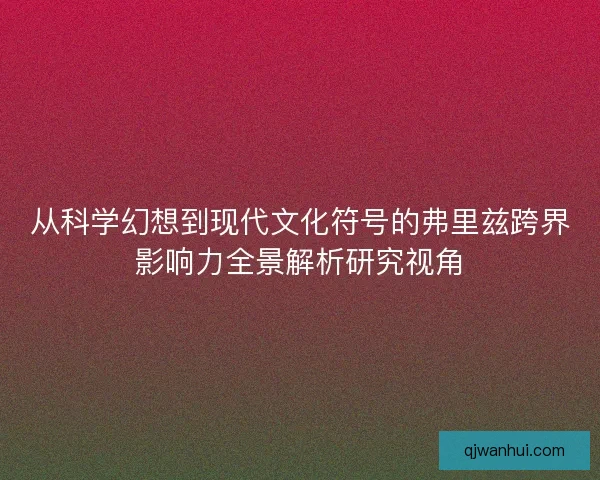 从科学幻想到现代文化符号的弗里兹跨界影响力全景解析研究视角