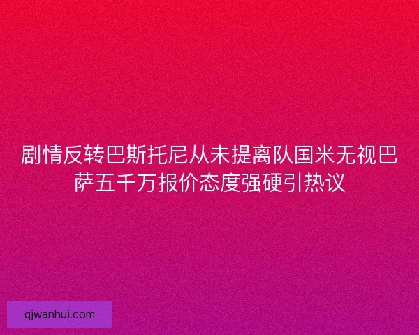 剧情反转巴斯托尼从未提离队国米无视巴萨五千万报价态度强硬引热议 剧情反转巴斯托尼从未提离队国米无视巴萨五千万报价态度强硬引热议