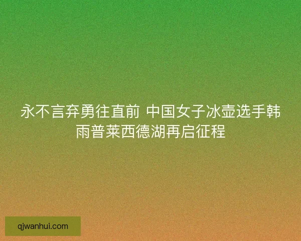 永不言弃勇往直前 中国女子冰壶选手韩雨普莱西德湖再启征程