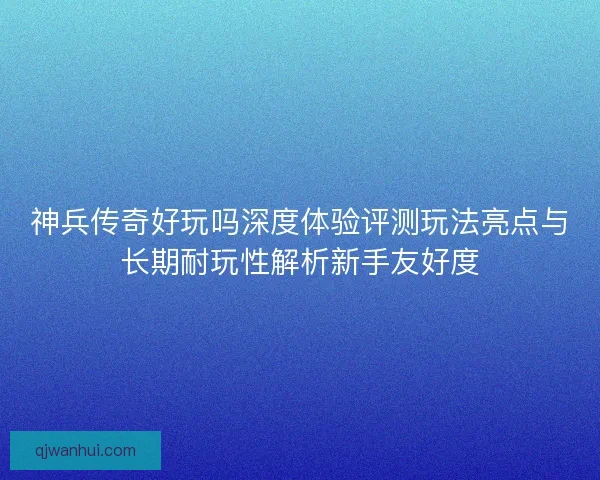 神兵传奇好玩吗深度体验评测玩法亮点与长期耐玩性解析新手友好度