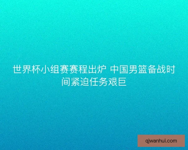 世界杯小组赛赛程出炉 中国男篮备战时间紧迫任务艰巨