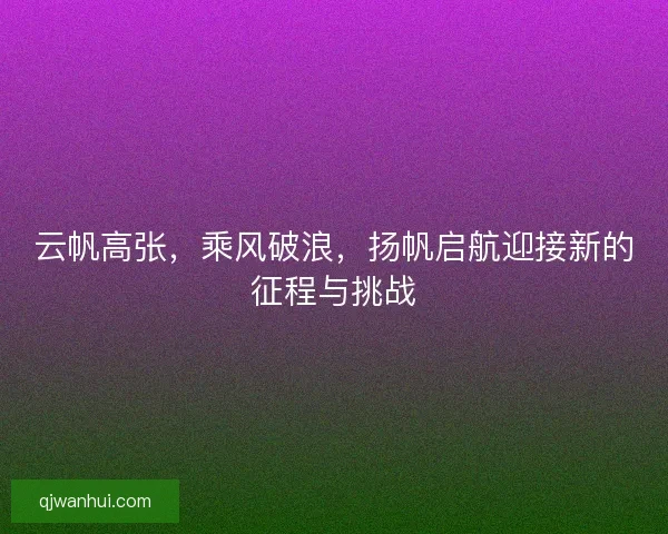 云帆高张,乘风破浪,扬帆启航迎接新的征程与挑战 云帆高张,乘风破浪,扬帆启航迎接新的征程与挑战