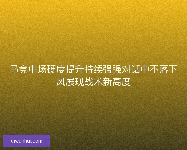 马竞中场硬度提升持续强强对话中不落下风展现战术新高度 马竞中场硬度提升持续强强对话中不落下风展现战术新高度