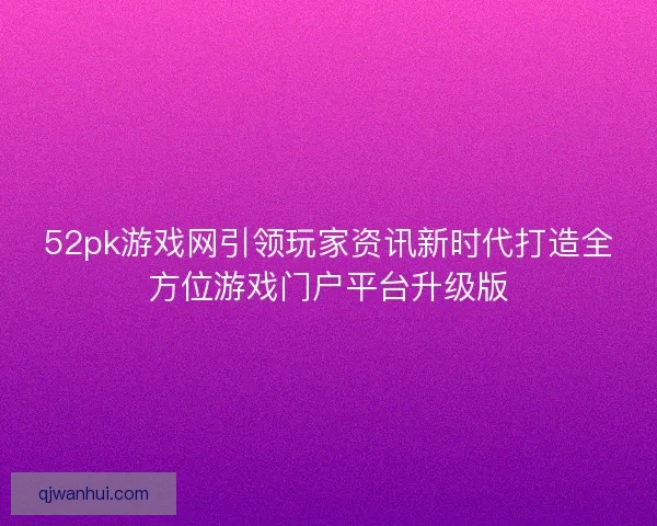 52pk游戏网引领玩家资讯新时代打造全方位游戏门户平台升级版 52pk游戏网引领玩家资讯新时代打造全方位游戏门户平台升级版