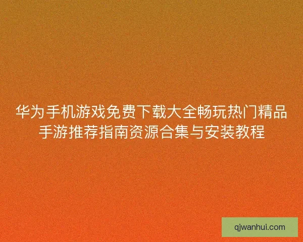 华为手机游戏免费下载大全畅玩热门精品手游推荐指南资源合集与安装教程 华为手机游戏免费下载大全畅玩热门精品手游推荐指南资源合集与安装教程