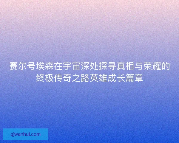 赛尔号埃森在宇宙深处探寻真相与荣耀的终极传奇之路英雄成长篇章