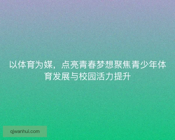 以体育为媒，点亮青春梦想聚焦青少年体育发展与校园活力提升