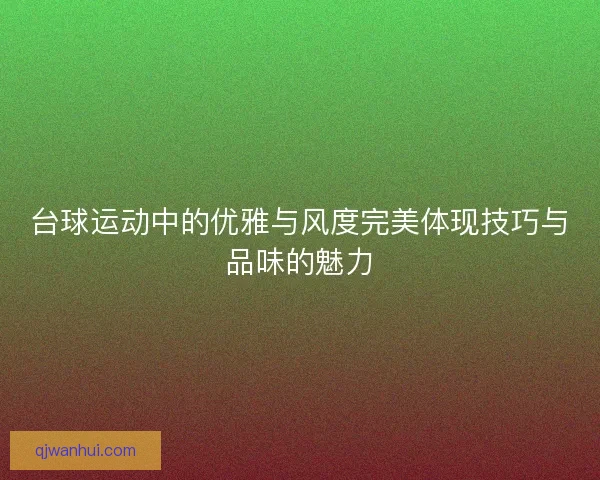 台球运动中的优雅与风度完美体现技巧与品味的魅力