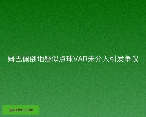 姆巴佩倒地疑似点球VAR未介入引发争议