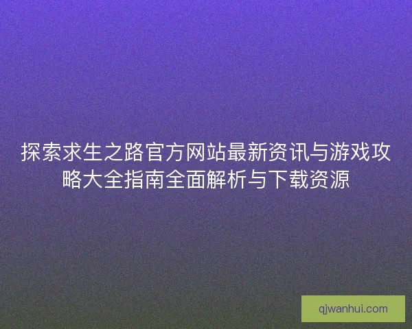 探索求生之路官方网站最新资讯与游戏攻略大全指南全面解析与下载资源