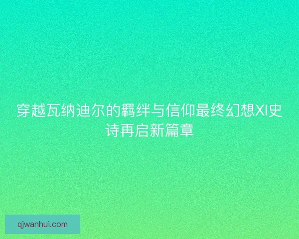 穿越瓦纳迪尔的羁绊与信仰最终幻想XI史诗再启新篇章 穿越瓦纳迪尔的羁绊与信仰最终幻想XI史诗再启新篇章