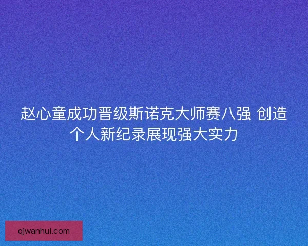 赵心童成功晋级斯诺克大师赛八强 创造个人新纪录展现强大实力