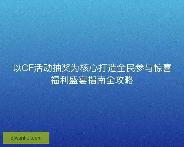 以CF活动抽奖为核心打造全民参与惊喜福利盛宴指南全攻略