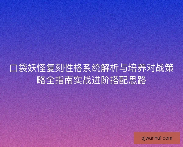 口袋妖怪复刻性格系统解析与培养对战策略全指南实战进阶搭配思路