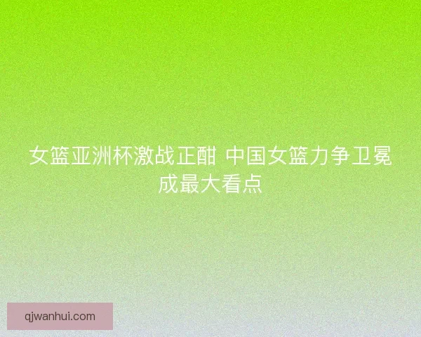 女篮亚洲杯激战正酣 中国女篮力争卫冕成最大看点