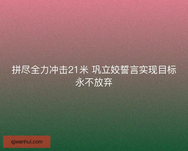拼尽全力冲击21米 巩立姣誓言实现目标永不放弃