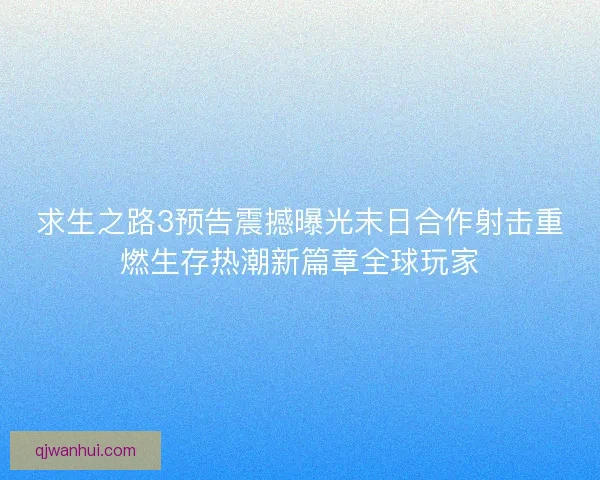 求生之路3预告震撼曝光末日合作射击重燃生存热潮新篇章全球玩家