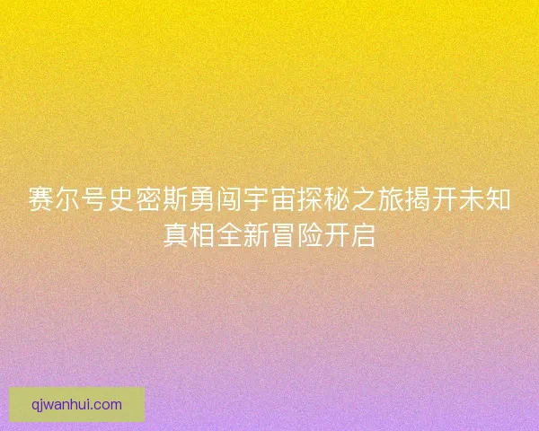 赛尔号史密斯勇闯宇宙探秘之旅揭开未知真相全新冒险开启