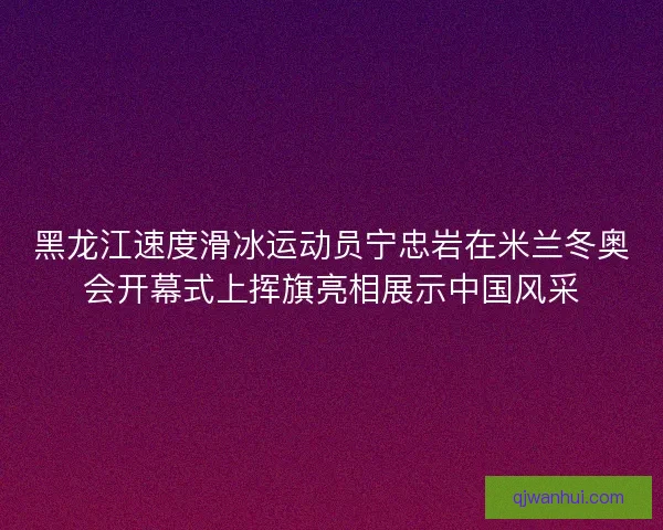 黑龙江速度滑冰运动员宁忠岩在米兰冬奥会开幕式上挥旗亮相展示中国风采