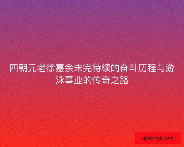 四朝元老徐嘉余未完待续的奋斗历程与游泳事业的传奇之路