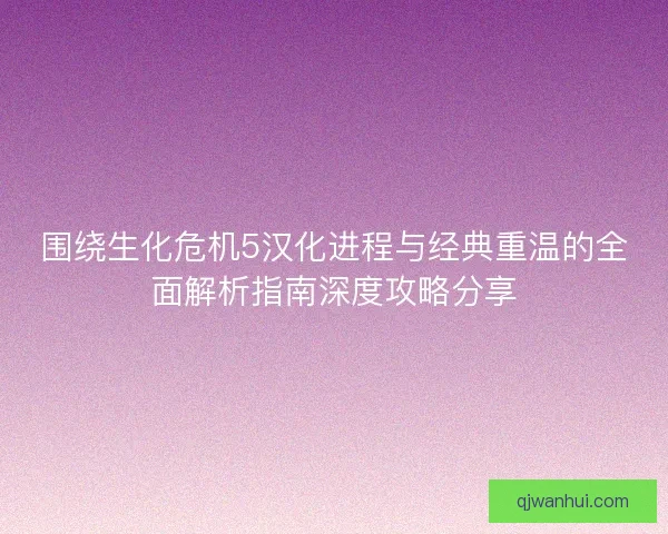 围绕生化危机5汉化进程与经典重温的全面解析指南深度攻略分享 围绕生化危机5汉化进程与经典重温的全面解析指南深度攻略分享