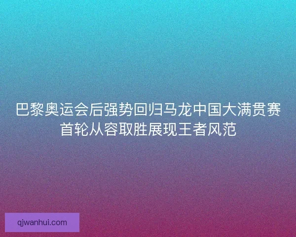 巴黎奥运会后强势回归马龙中国大满贯赛首轮从容取胜展现王者风范 巴黎奥运会后强势回归马龙中国大满贯赛首轮从容取胜展现王者风范
